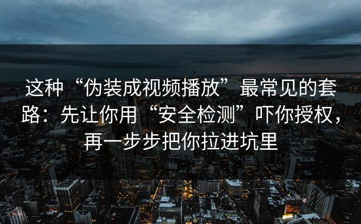 这种“伪装成视频播放”最常见的套路:先让你用“安全检测”吓你授权,再一步步把你拉进坑里 这种“伪装成视频播放”最常见的套路:先让你用“安全检测”吓你授权,再一步步把你拉进坑里