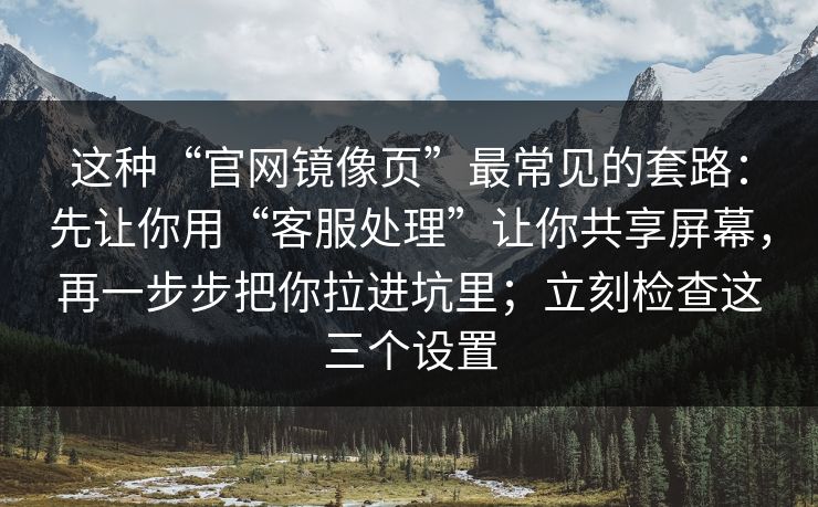 这种“官网镜像页”最常见的套路:先让你用“客服处理”让你共享屏幕,再一步步把你拉进坑里;立刻检查这三个设置 这种“官网镜像页”最常见的套路:先让你用“客服处理”让你共享屏幕,再一步步把你拉进坑里;立刻检查这三个设置