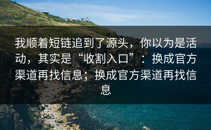 我顺着短链追到了源头，你以为是活动，其实是“收割入口”：换成官方渠道再找信息；换成官方渠道再找信息