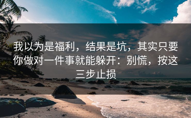 我以为是福利，结果是坑，其实只要你做对一件事就能躲开：别慌，按这三步止损