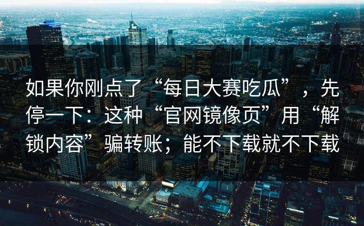 如果你刚点了“每日大赛吃瓜”，先停一下：这种“官网镜像页”用“解锁内容”骗转账；能不下载就不下载