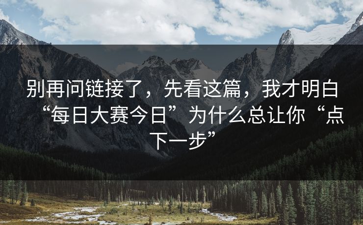 别再问链接了，先看这篇，我才明白“每日大赛今日”为什么总让你“点下一步”
