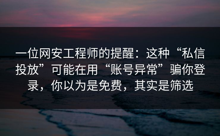 一位网安工程师的提醒:这种“私信投放”可能在用“账号异常”骗你登录,你以为是免费,其实是筛选