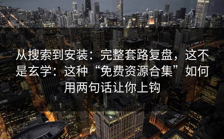 从搜索到安装：完整套路复盘，这不是玄学：这种“免费资源合集”如何用两句话让你上钩
