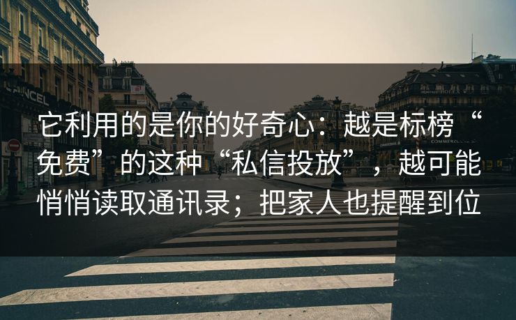 它利用的是你的好奇心:越是标榜“免费”的这种“私信投放”,越可能悄悄读取通讯录;把家人也提醒到位