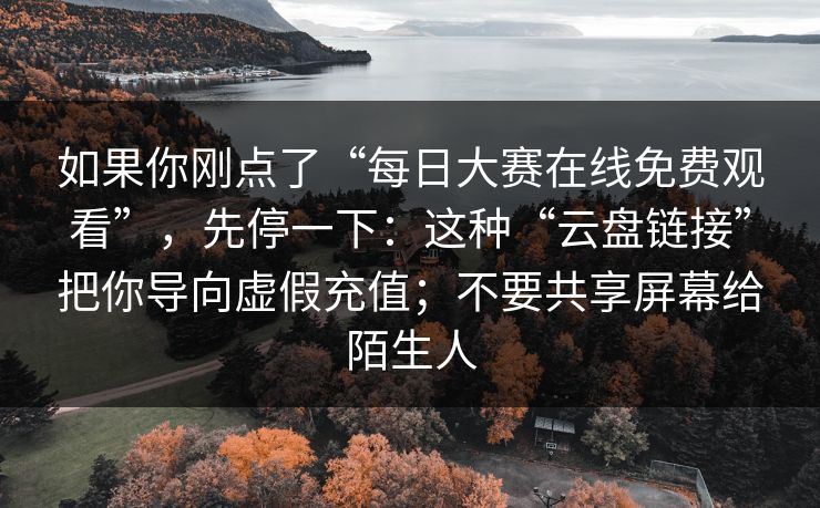 如果你刚点了“每日大赛在线免费观看”，先停一下：这种“云盘链接”把你导向虚假充值；不要共享屏幕给陌生人