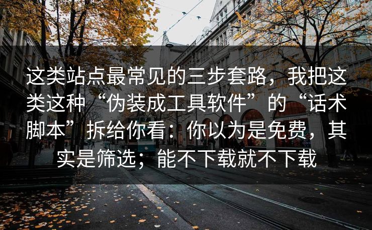 这类站点最常见的三步套路，我把这类这种“伪装成工具软件”的“话术脚本”拆给你看：你以为是免费，其实是筛选；能不下载就不下载