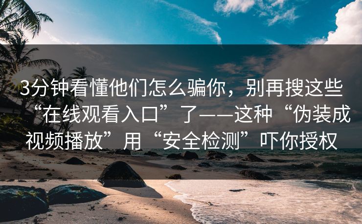3分钟看懂他们怎么骗你，别再搜这些“在线观看入口”了——这种“伪装成视频播放”用“安全检测”吓你授权
