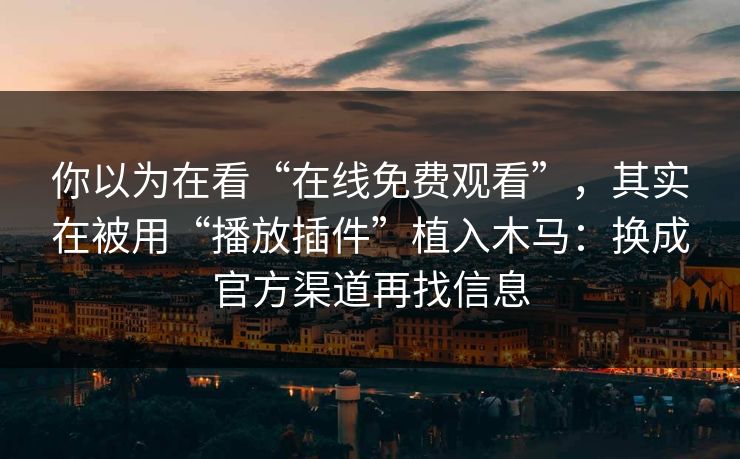 你以为在看“在线免费观看”,其实在被用“播放插件”植入木马:换成官方渠道再找信息