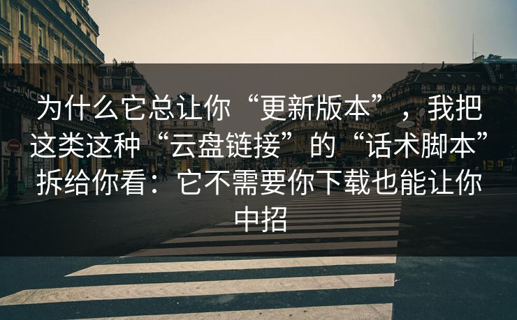 为什么它总让你“更新版本”,我把这类这种“云盘链接”的“话术脚本”拆给你看:它不需要你下载也能让你中招