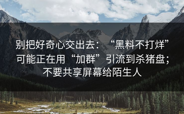 别把好奇心交出去:“黑料不打烊”可能正在用“加群”引流到杀猪盘;不要共享屏幕给陌生人