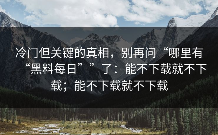 冷门但关键的真相,别再问“哪里有“黑料每日””了:能不下载就不下载;能不下载就不下载