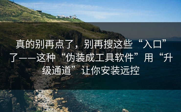 真的别再点了，别再搜这些“入口”了——这种“伪装成工具软件”用“升级通道”让你安装远控