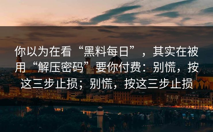 你以为在看“黑料每日”，其实在被用“解压密码”要你付费：别慌，按这三步止损；别慌，按这三步止损