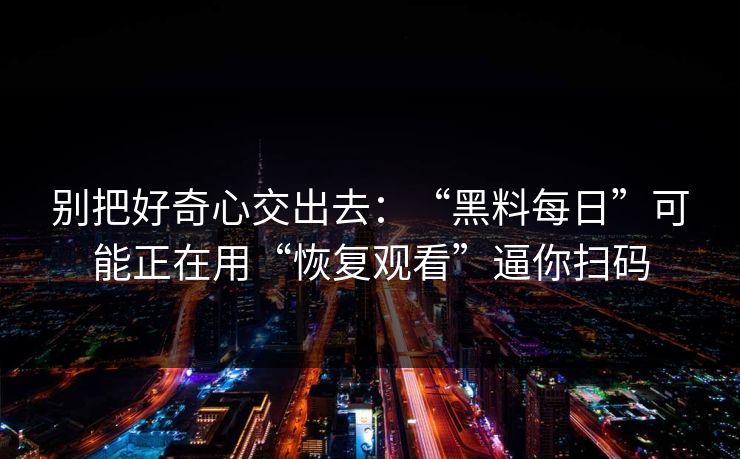 别把好奇心交出去:“黑料每日”可能正在用“恢复观看”逼你扫码