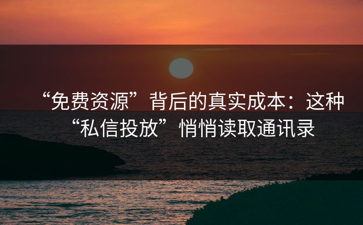 “免费资源”背后的真实成本：这种“私信投放”悄悄读取通讯录
