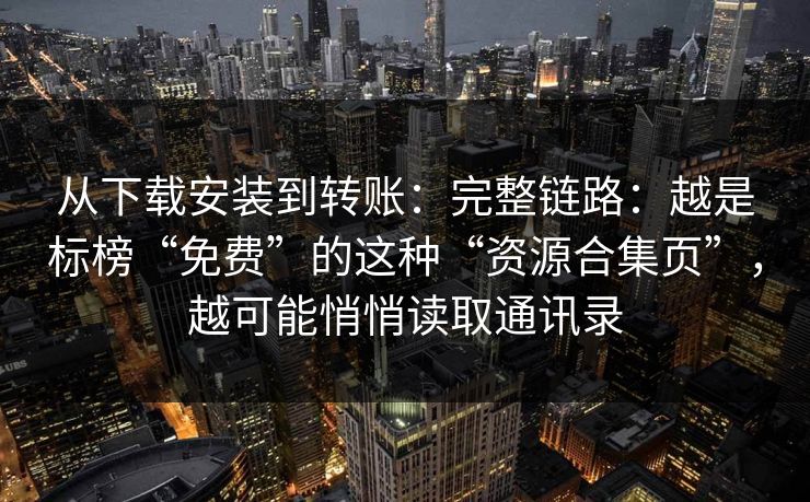 从下载安装到转账：完整链路：越是标榜“免费”的这种“资源合集页”，越可能悄悄读取通讯录