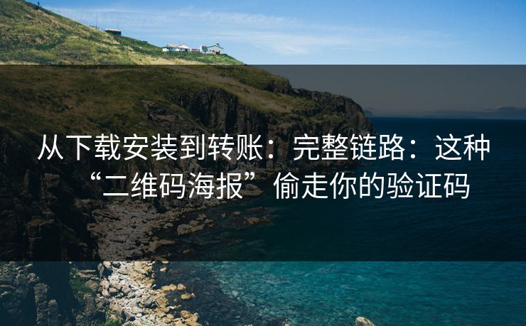从下载安装到转账：完整链路：这种“二维码海报”偷走你的验证码