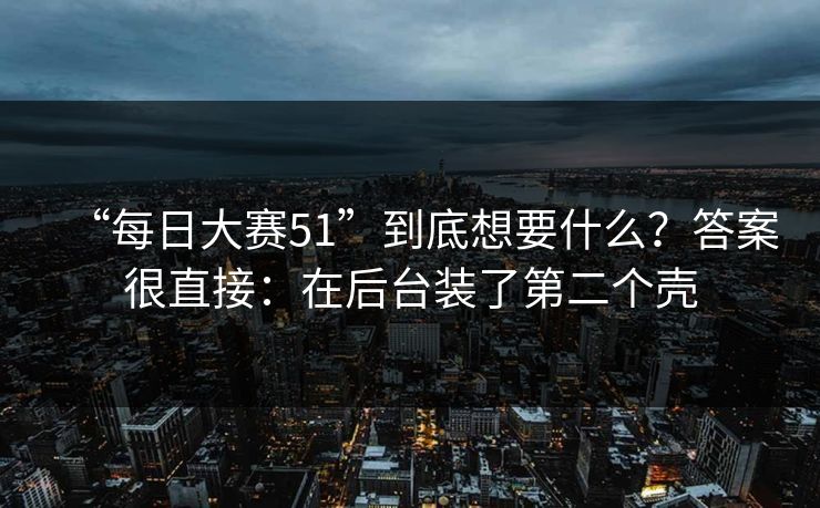 “每日大赛51”到底想要什么？答案很直接：在后台装了第二个壳