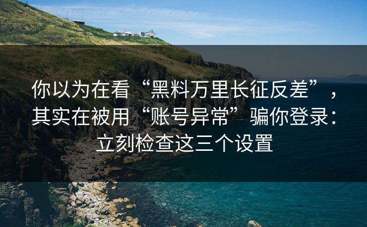 你以为在看“黑料万里长征反差”，其实在被用“账号异常”骗你登录：立刻检查这三个设置