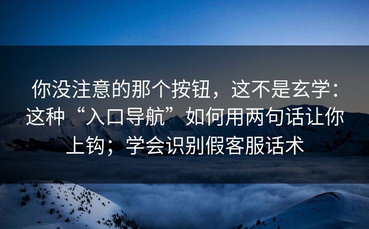 你没注意的那个按钮，这不是玄学：这种“入口导航”如何用两句话让你上钩；学会识别假客服话术
