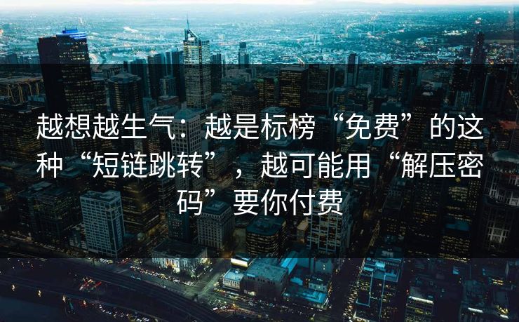 越想越生气：越是标榜“免费”的这种“短链跳转”，越可能用“解压密码”要你付费