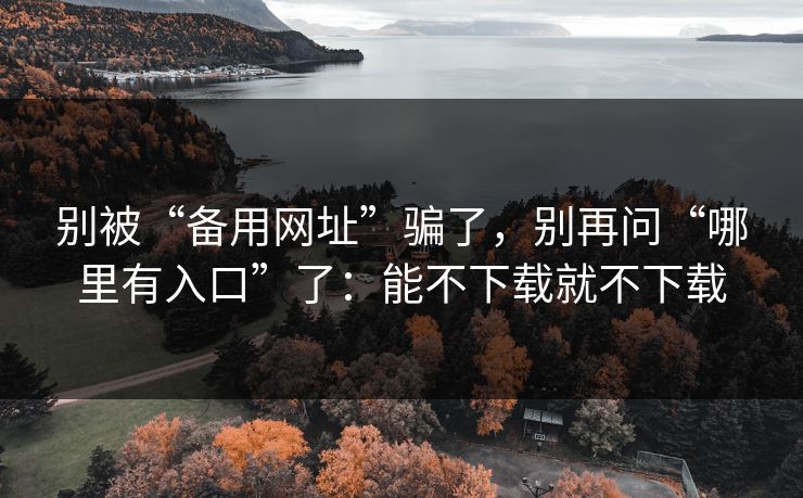 别被“备用网址”骗了，别再问“哪里有入口”了：能不下载就不下载