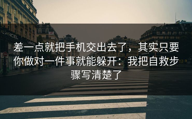 差一点就把手机交出去了，其实只要你做对一件事就能躲开：我把自救步骤写清楚了
