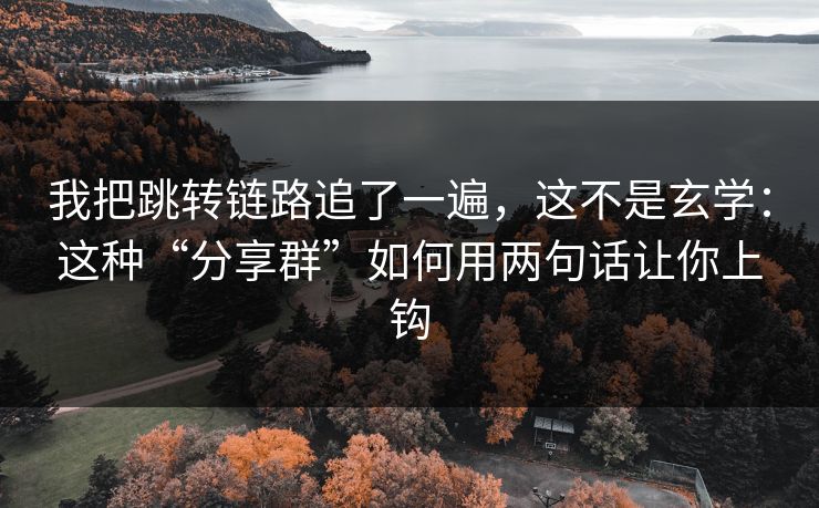 我把跳转链路追了一遍，这不是玄学：这种“分享群”如何用两句话让你上钩
