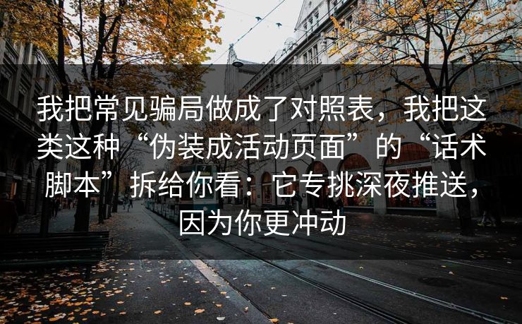 我把常见骗局做成了对照表，我把这类这种“伪装成活动页面”的“话术脚本”拆给你看：它专挑深夜推送，因为你更冲动