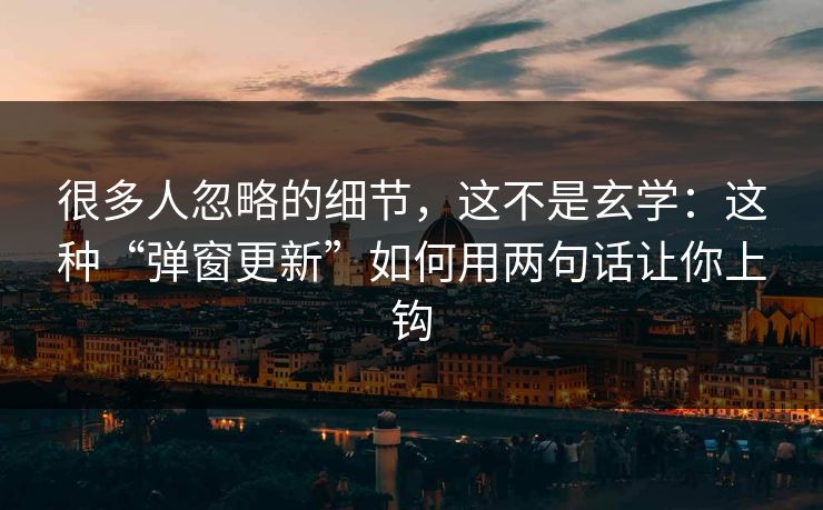 很多人忽略的细节，这不是玄学：这种“弹窗更新”如何用两句话让你上钩