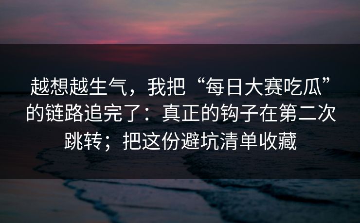 越想越生气，我把“每日大赛吃瓜”的链路追完了：真正的钩子在第二次跳转；把这份避坑清单收藏