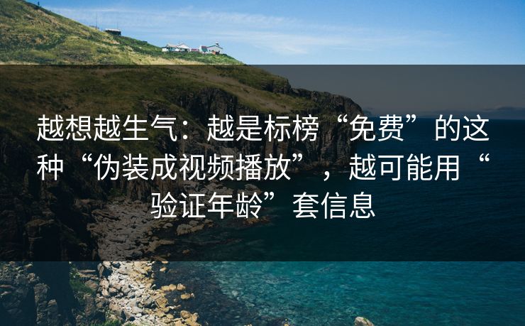 越想越生气：越是标榜“免费”的这种“伪装成视频播放”，越可能用“验证年龄”套信息