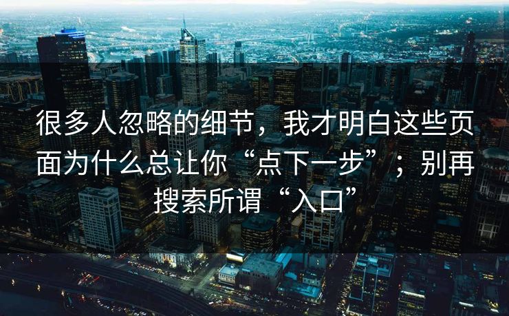 很多人忽略的细节，我才明白这些页面为什么总让你“点下一步”；别再搜索所谓“入口”
