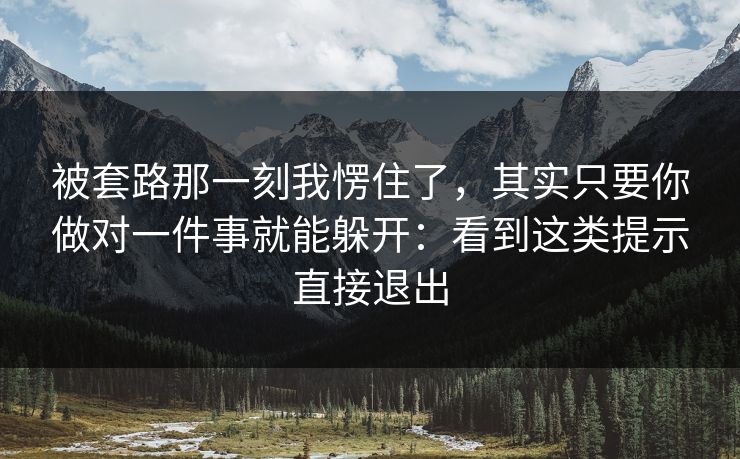 被套路那一刻我愣住了，其实只要你做对一件事就能躲开：看到这类提示直接退出