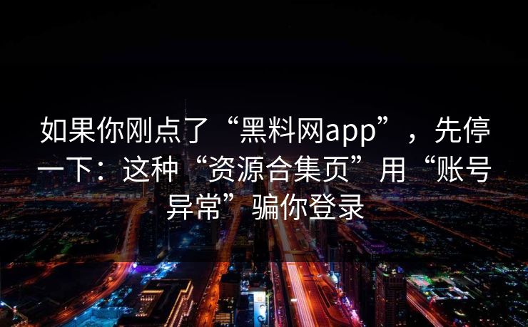 如果你刚点了“黑料网app”，先停一下：这种“资源合集页”用“账号异常”骗你登录