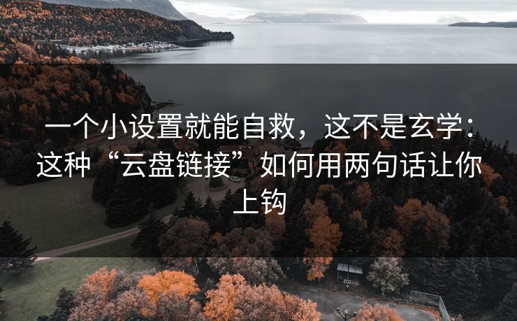 一个小设置就能自救，这不是玄学：这种“云盘链接”如何用两句话让你上钩