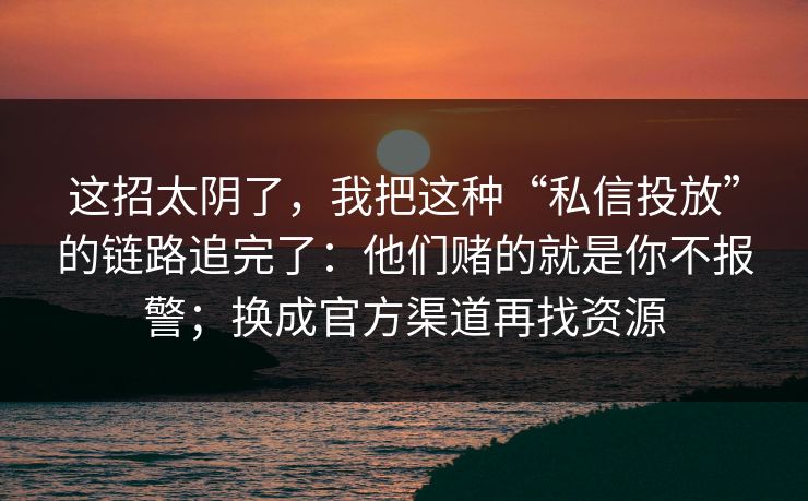 这招太阴了，我把这种“私信投放”的链路追完了：他们赌的就是你不报警；换成官方渠道再找资源