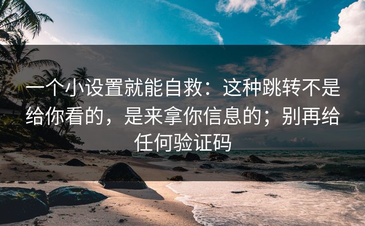 一个小设置就能自救：这种跳转不是给你看的，是来拿你信息的；别再给任何验证码