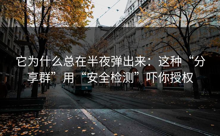 它为什么总在半夜弹出来：这种“分享群”用“安全检测”吓你授权