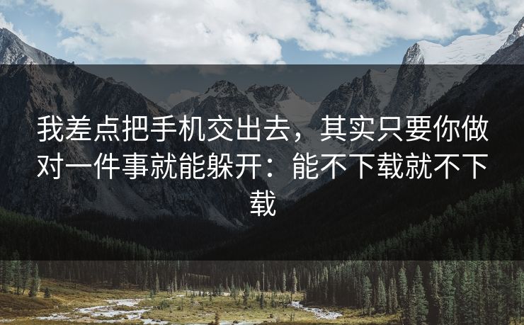 我差点把手机交出去，其实只要你做对一件事就能躲开：能不下载就不下载
