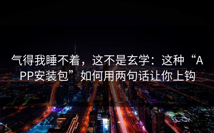 气得我睡不着，这不是玄学：这种“APP安装包”如何用两句话让你上钩
