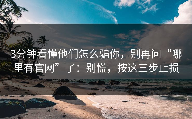 3分钟看懂他们怎么骗你，别再问“哪里有官网”了：别慌，按这三步止损