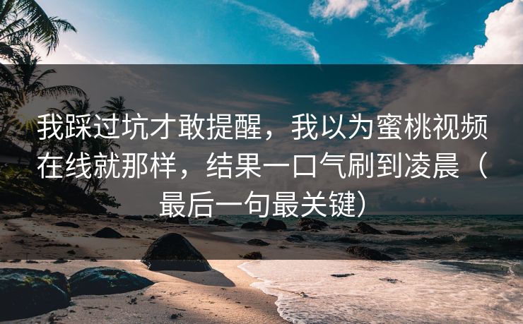 我踩过坑才敢提醒，我以为蜜桃视频在线就那样，结果一口气刷到凌晨（最后一句最关键）