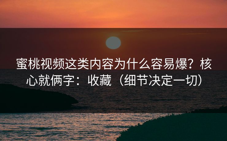 蜜桃视频这类内容为什么容易爆？核心就俩字：收藏（细节决定一切）