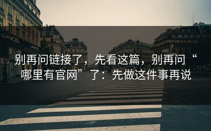 别再问链接了，先看这篇，别再问“哪里有官网”了：先做这件事再说