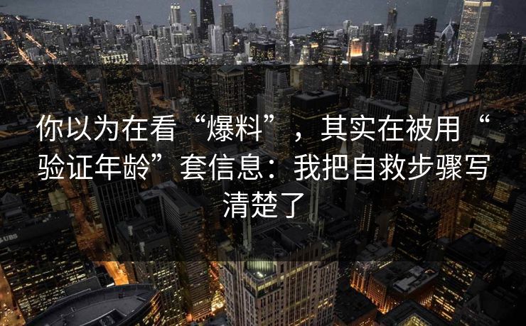 你以为在看“爆料”，其实在被用“验证年龄”套信息：我把自救步骤写清楚了