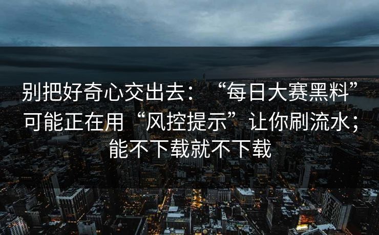 别把好奇心交出去：“每日大赛黑料”可能正在用“风控提示”让你刷流水；能不下载就不下载