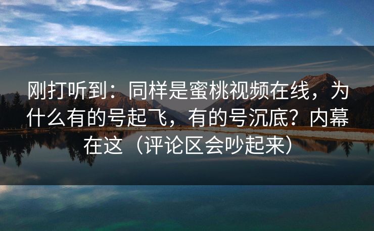 刚打听到：同样是蜜桃视频在线，为什么有的号起飞，有的号沉底？内幕在这（评论区会吵起来）