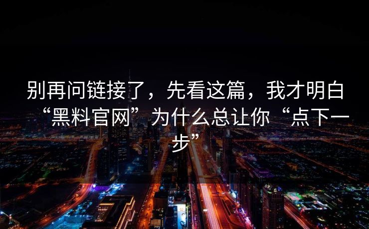 别再问链接了，先看这篇，我才明白“黑料官网”为什么总让你“点下一步”